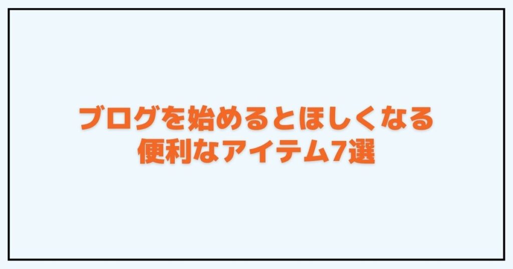 ブログを始めるとほしくなる便利なアイテム7選