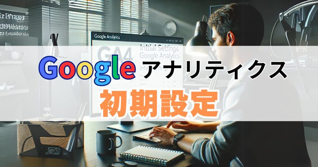 Googleアナリティクス(GA4)の初期設定5つ