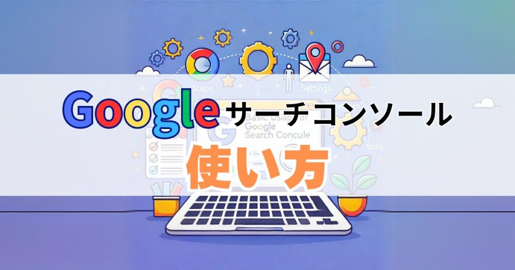 Googleサーチコンソールの基本的な6つの使い方