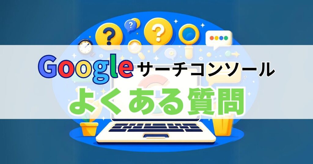 Googleサーチコンソールよくある質問（FAQ）
